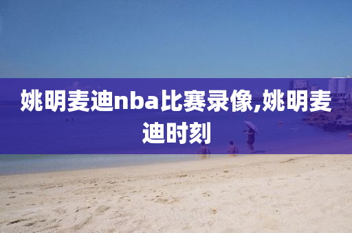 姚明麦迪nba比赛录像,姚明麦迪时刻